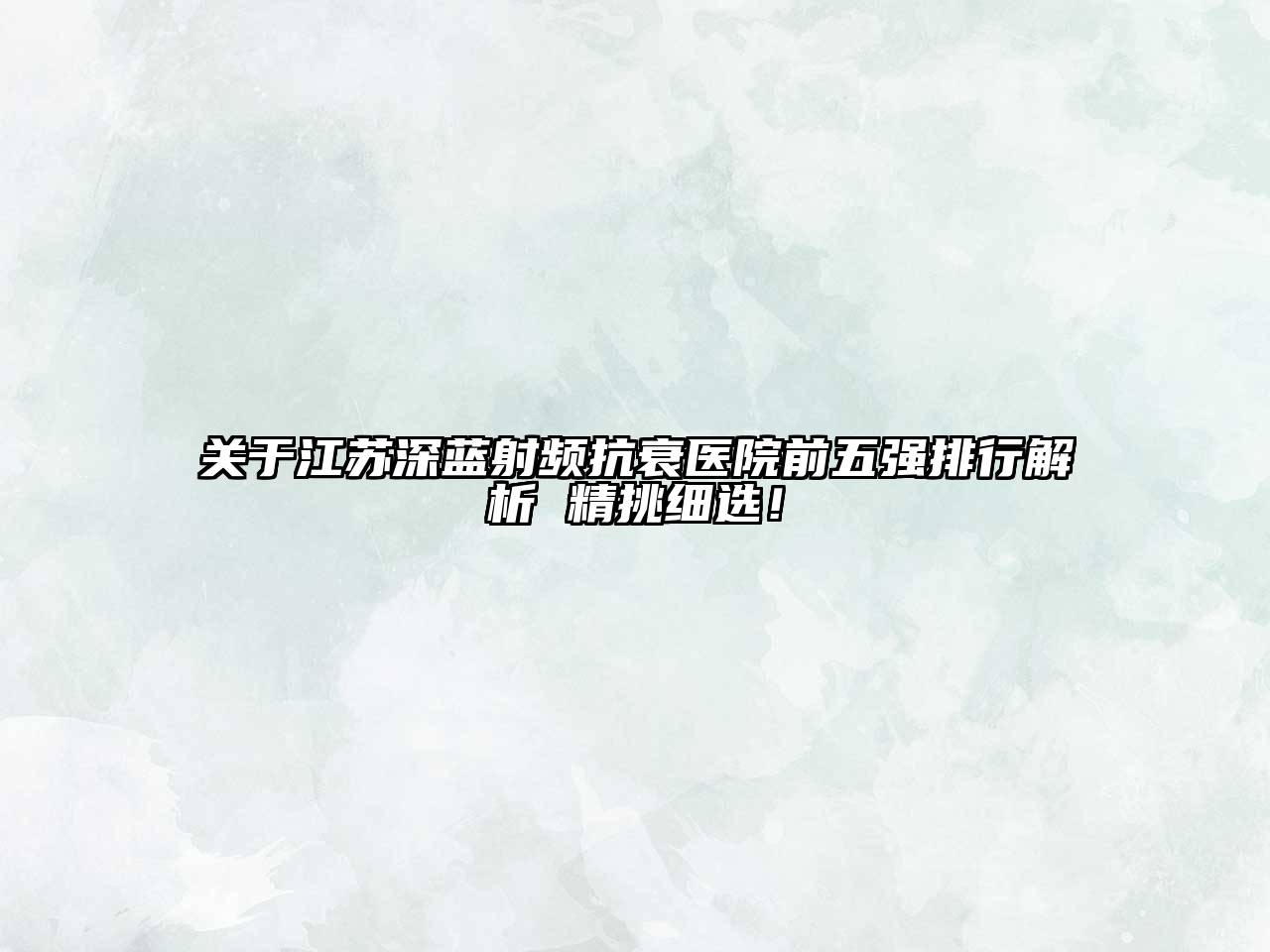关于江苏深蓝射频抗衰医院前五强排行解析 精挑细选！