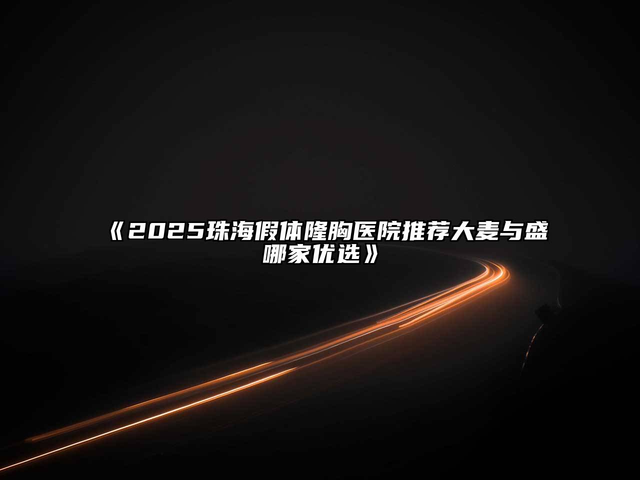 《2025珠海假体隆胸医院推荐大麦与盛哪家优选》