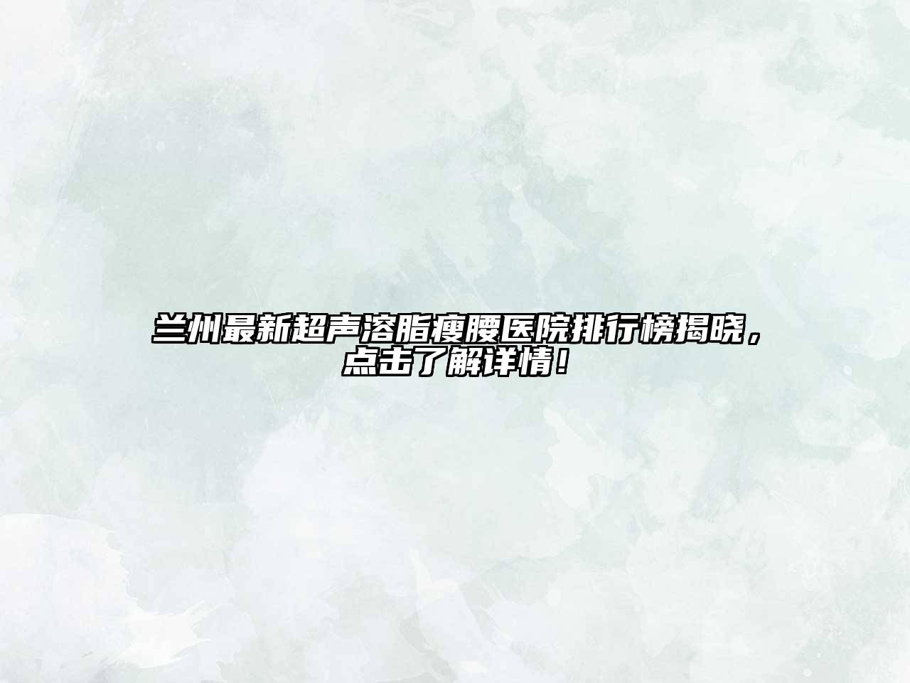 兰州最新超声溶脂瘦腰医院排行榜揭晓，点击了解详情！