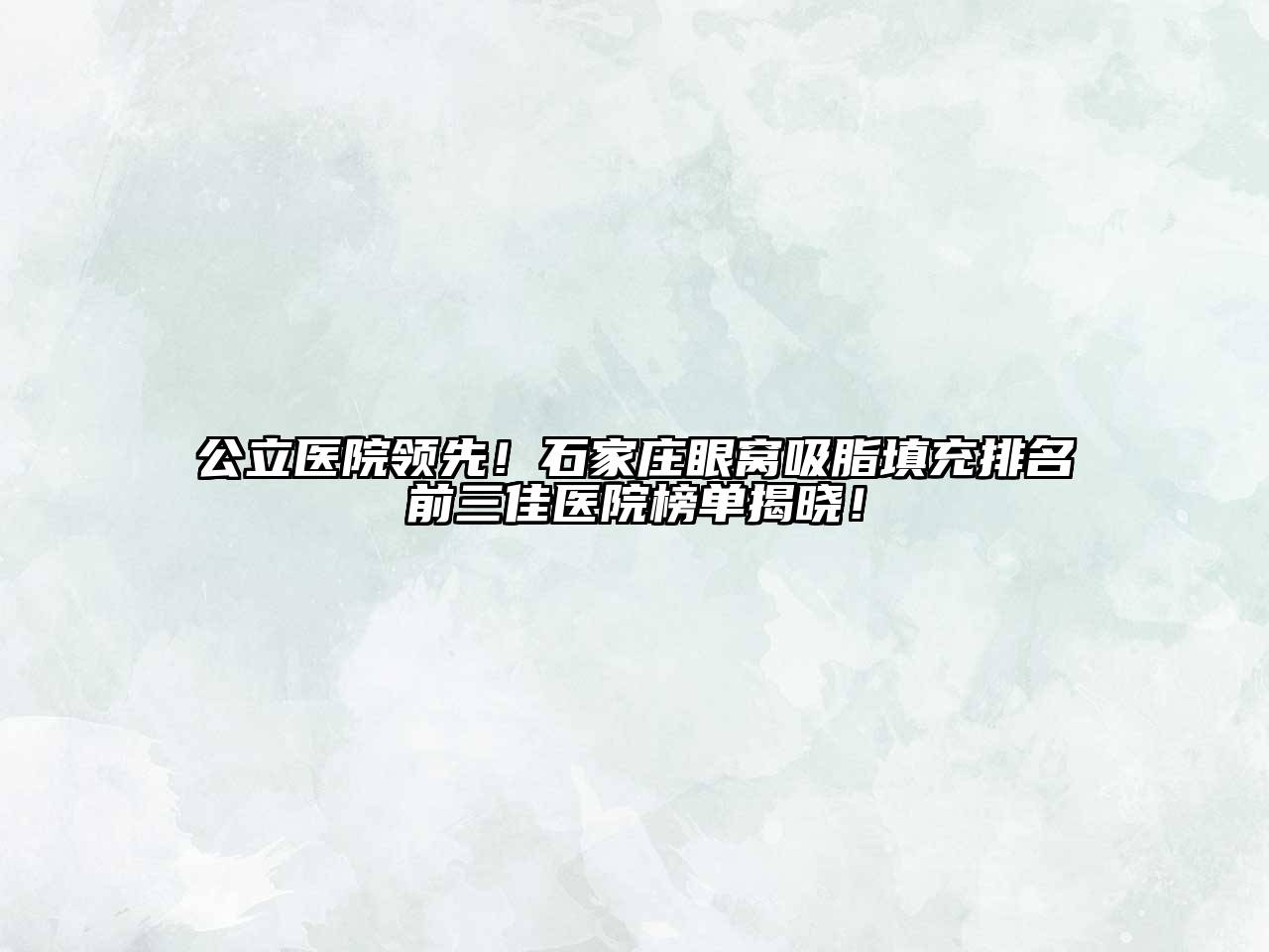 公立医院领先！石家庄眼窝吸脂填充排名前三佳医院榜单揭晓！