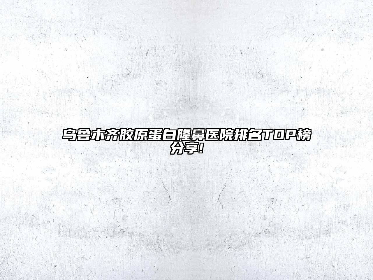 乌鲁木齐胶原蛋白隆鼻医院排名TOP榜分享!