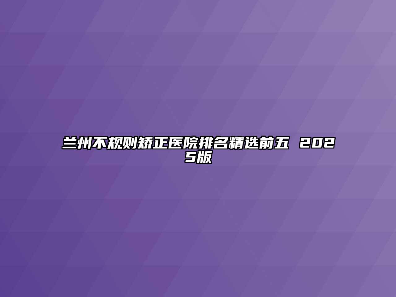 兰州不规则矫正医院排名精选前五 2025版