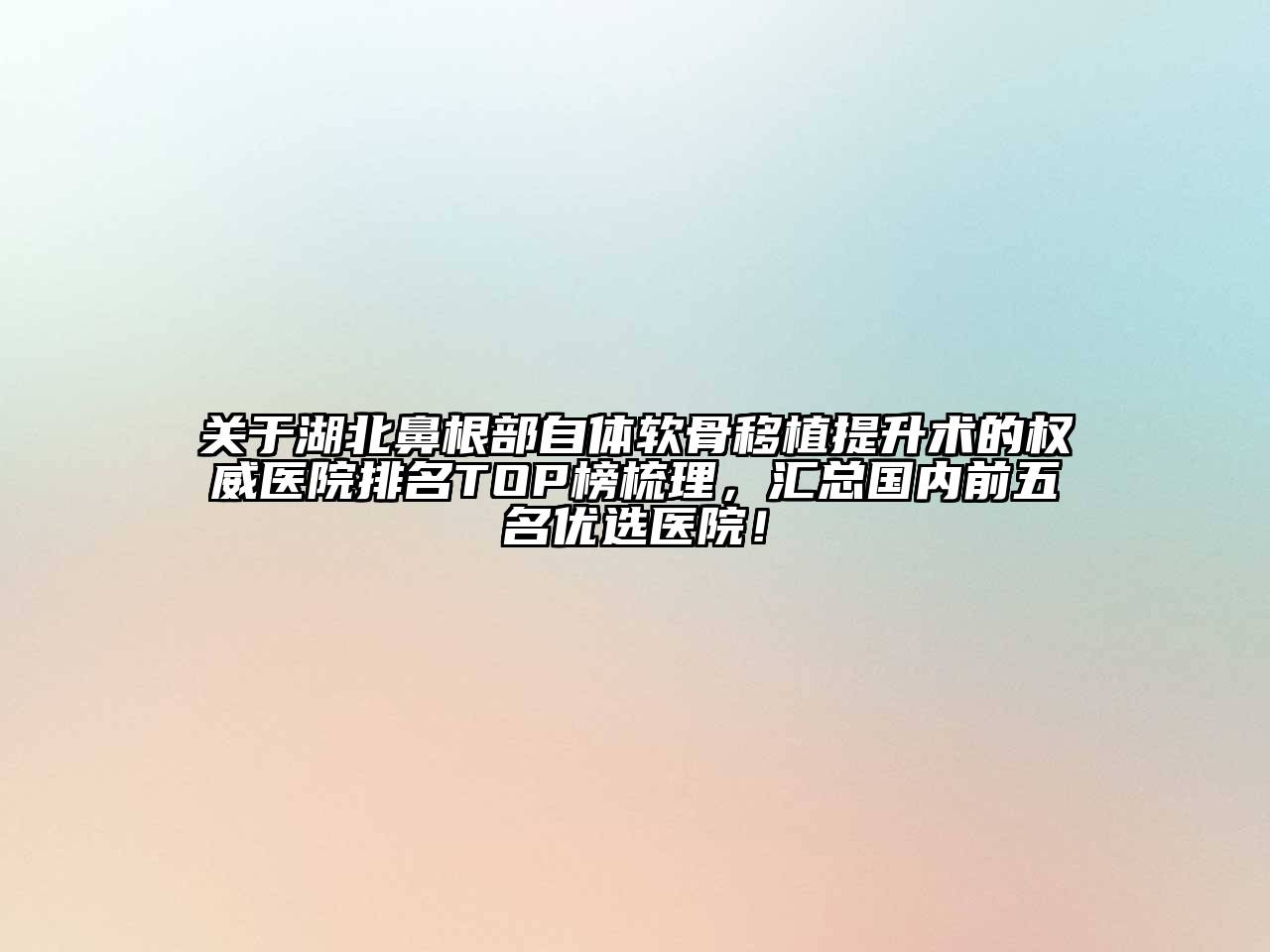 关于湖北鼻根部自体软骨移植提升术的权威医院排名TOP榜梳理，汇总国内前五名优选医院！