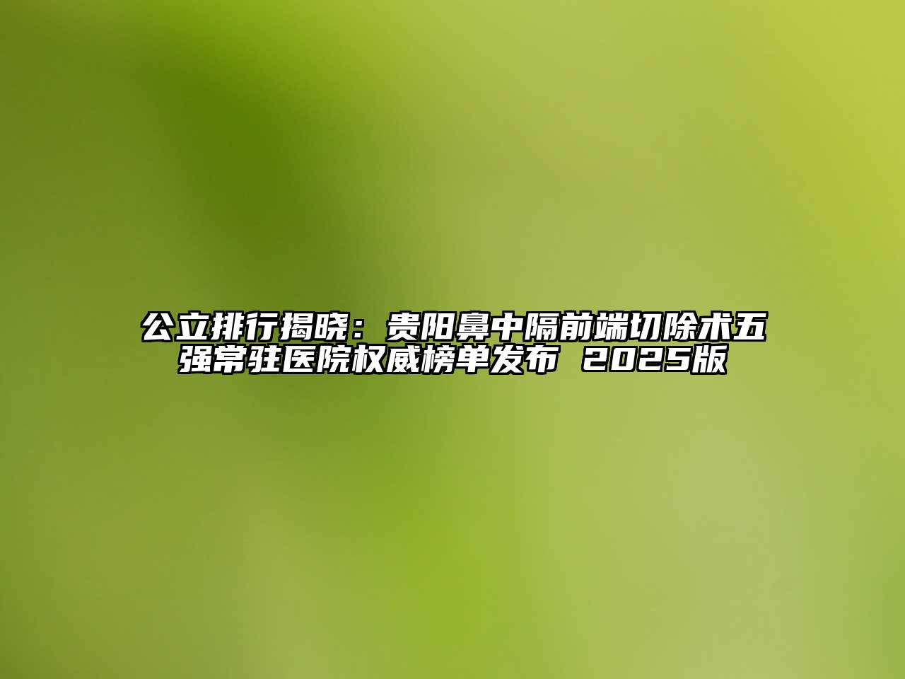 公立排行揭晓：贵阳鼻中隔前端切除术五强常驻医院权威榜单发布 2025版