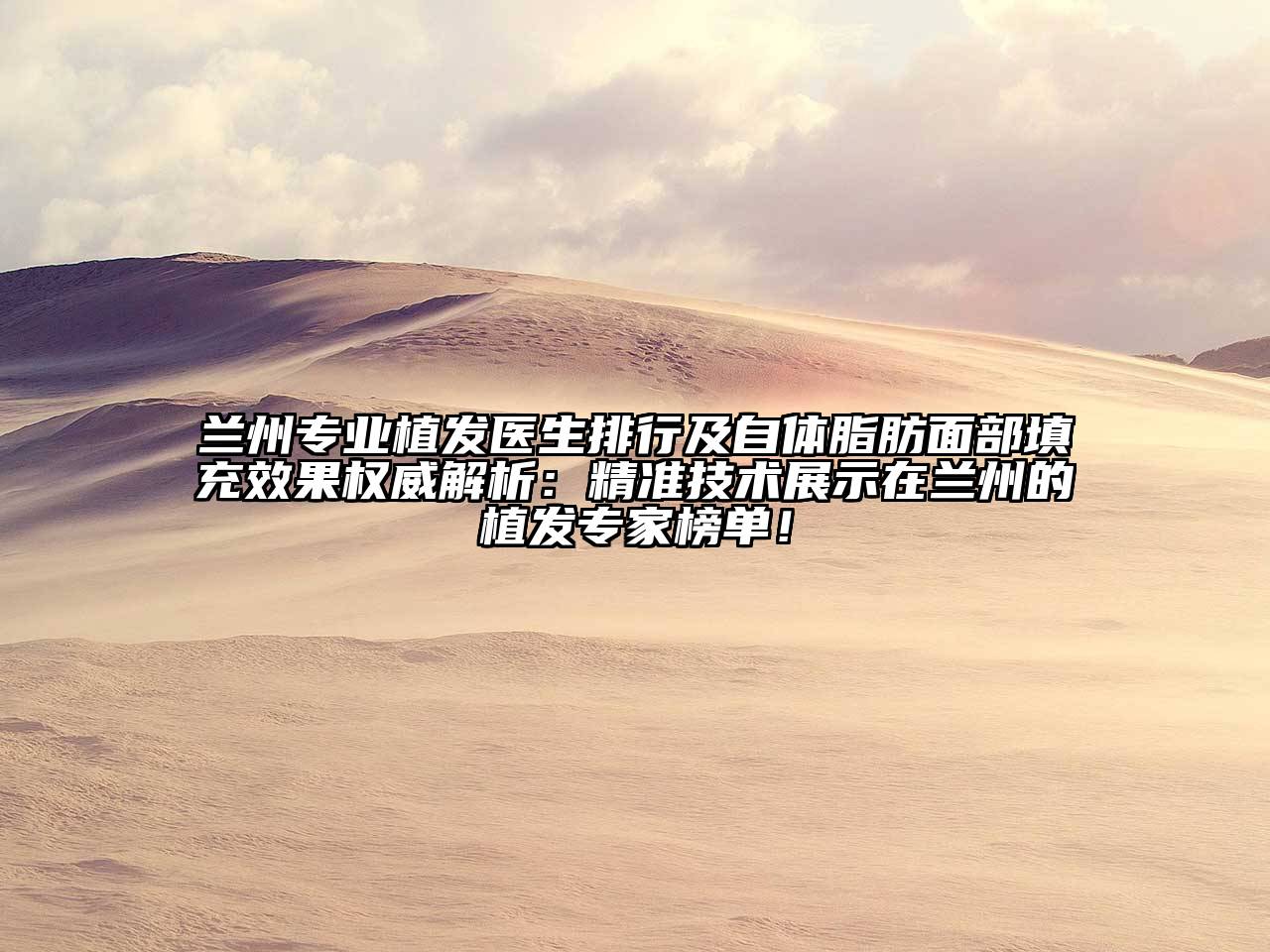 兰州专业植发医生排行及自体脂肪面部填充效果权威解析：精准技术展示在兰州的植发专家榜单！