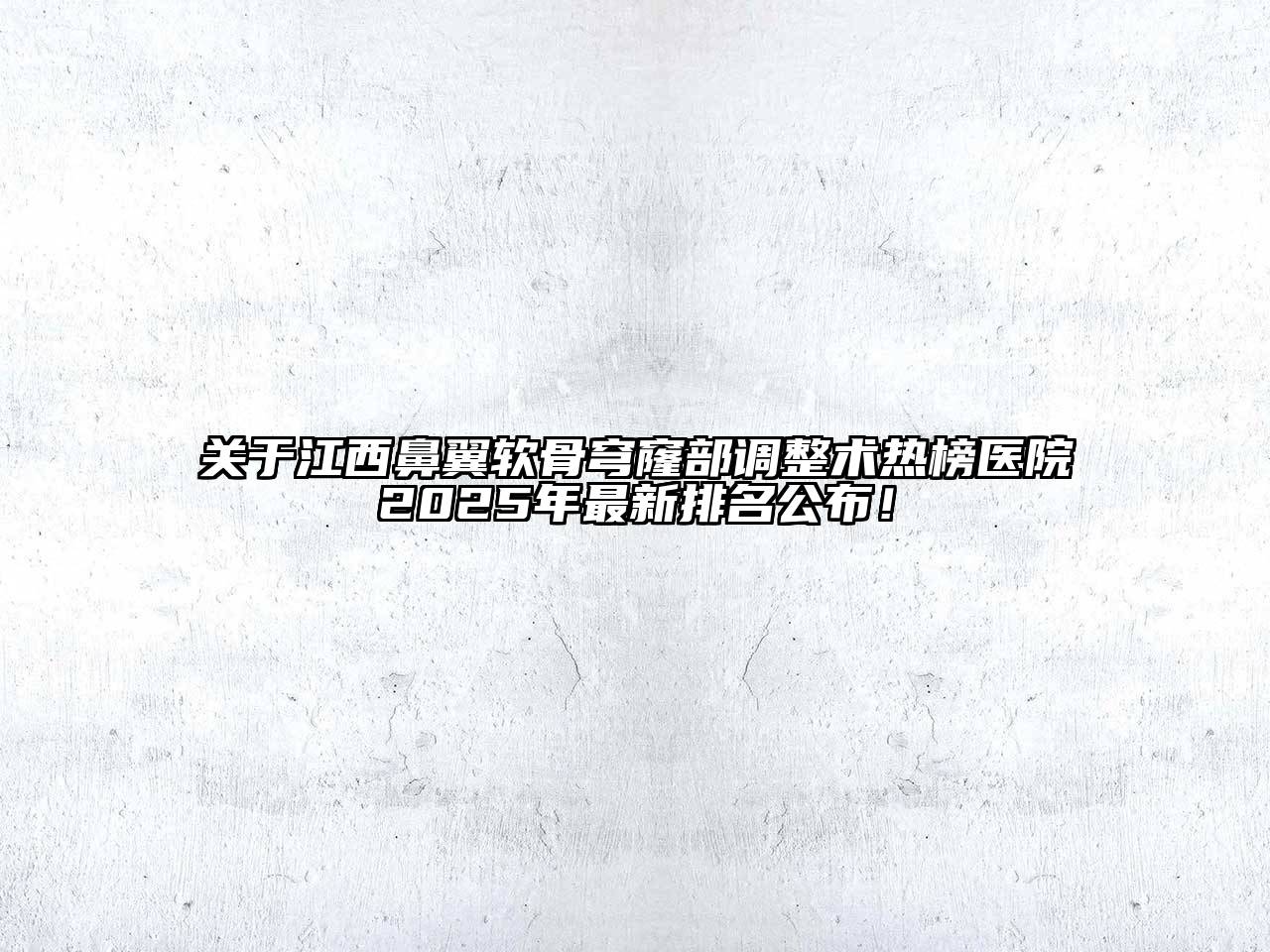 关于江西鼻翼软骨穹窿部调整术热榜医院2025年最新排名公布！