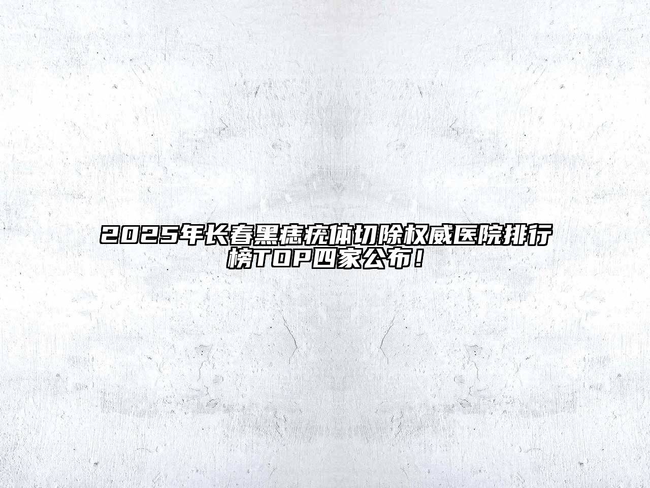 2025年长春黑痣疣体切除权威医院排行榜TOP四家公布！