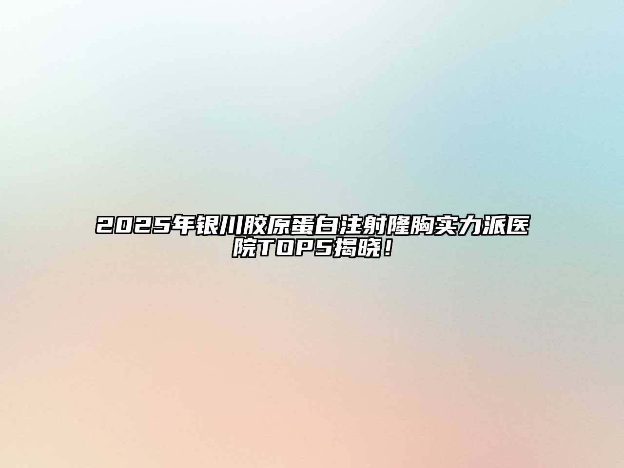 2025年银川胶原蛋白注射隆胸实力派医院TOP5揭晓！