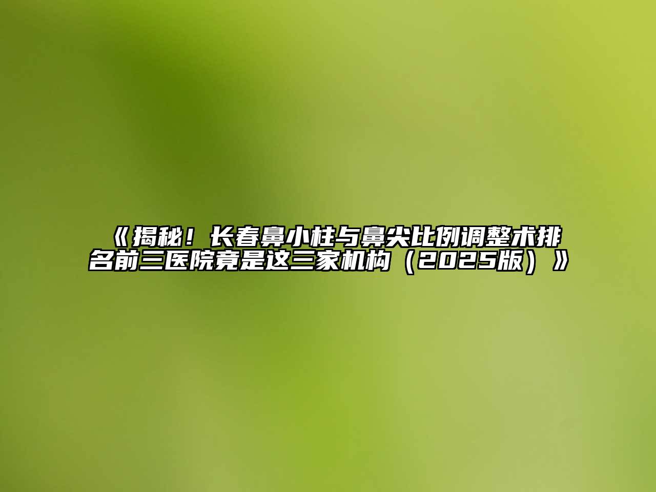 《揭秘！长春鼻小柱与鼻尖比例调整术排名前三医院竟是这三家机构（2025版）》