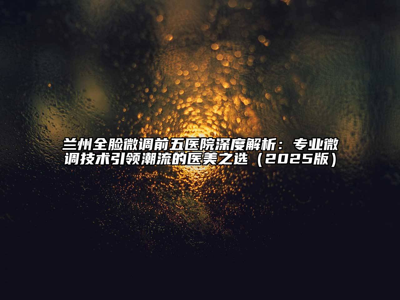 兰州全脸微调前五医院深度解析：专业微调技术引领潮流的医美之选（2025版）