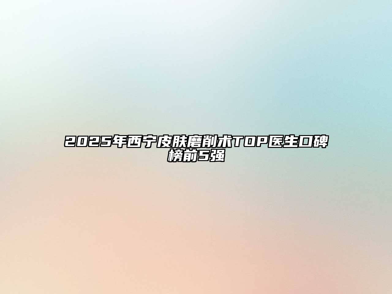 2025年西宁皮肤磨削术TOP医生口碑榜前5强