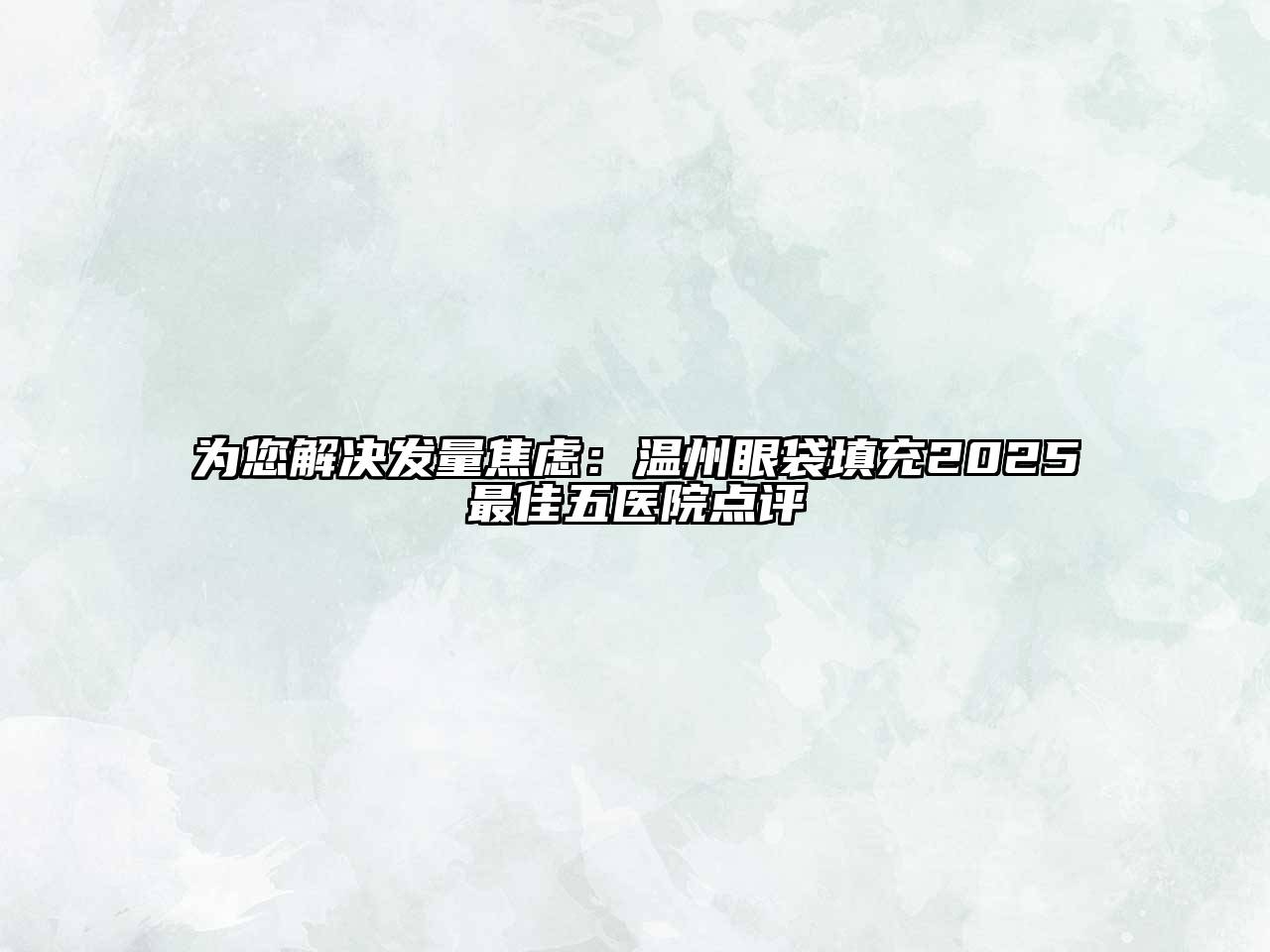 为您解决发量焦虑：温州眼袋填充2025最佳五医院点评