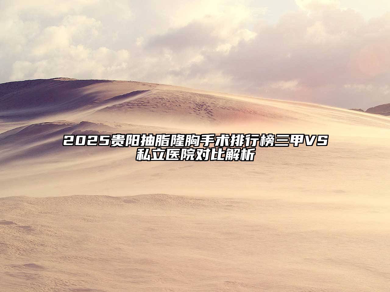 2025贵阳抽脂隆胸手术排行榜三甲VS私立医院对比解析