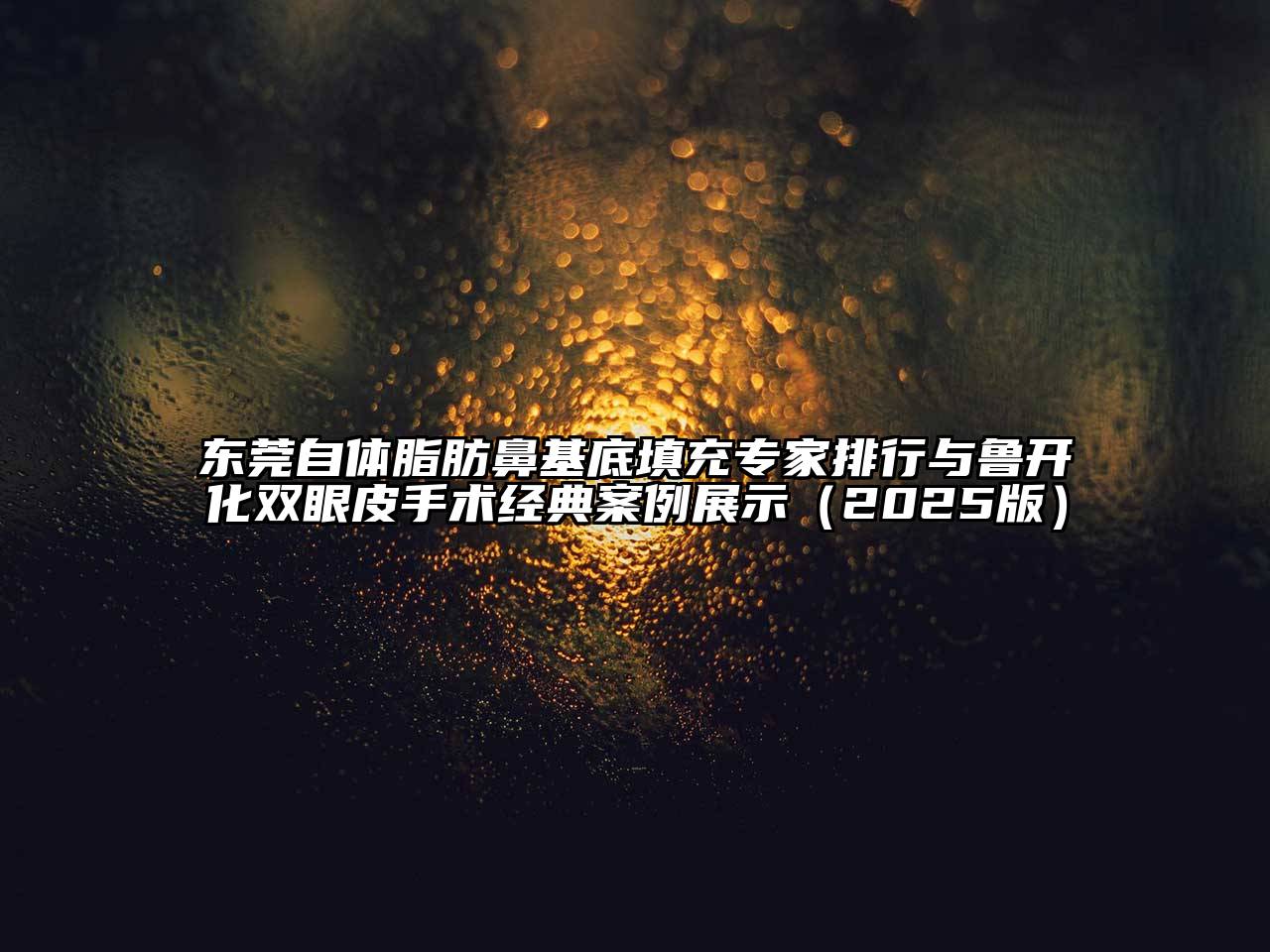 东莞自体脂肪鼻基底填充专家排行与鲁开化双眼皮手术经典案例展示（2025版）