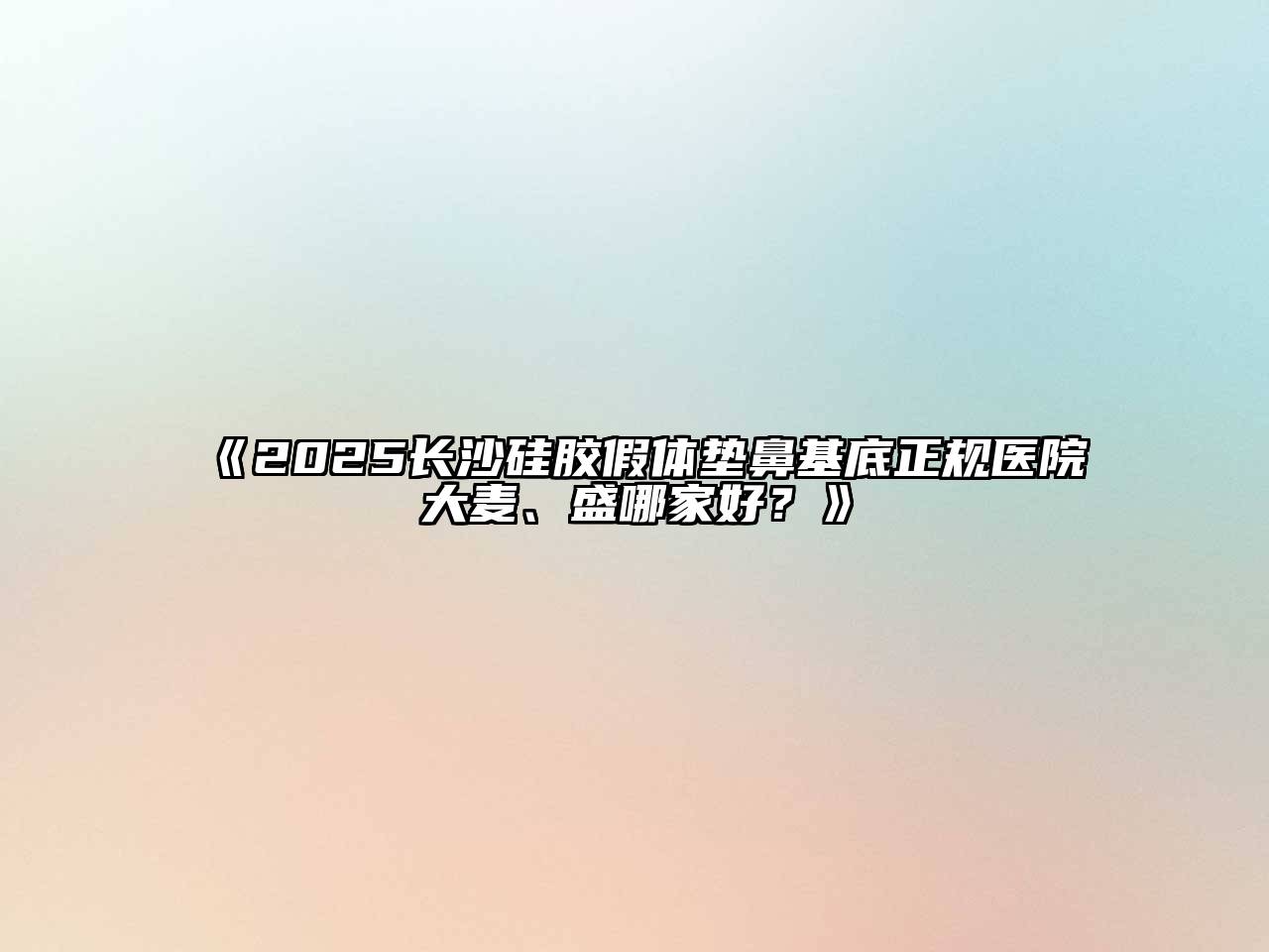 《2025长沙硅胶假体垫鼻基底正规医院大麦、盛哪家好？》