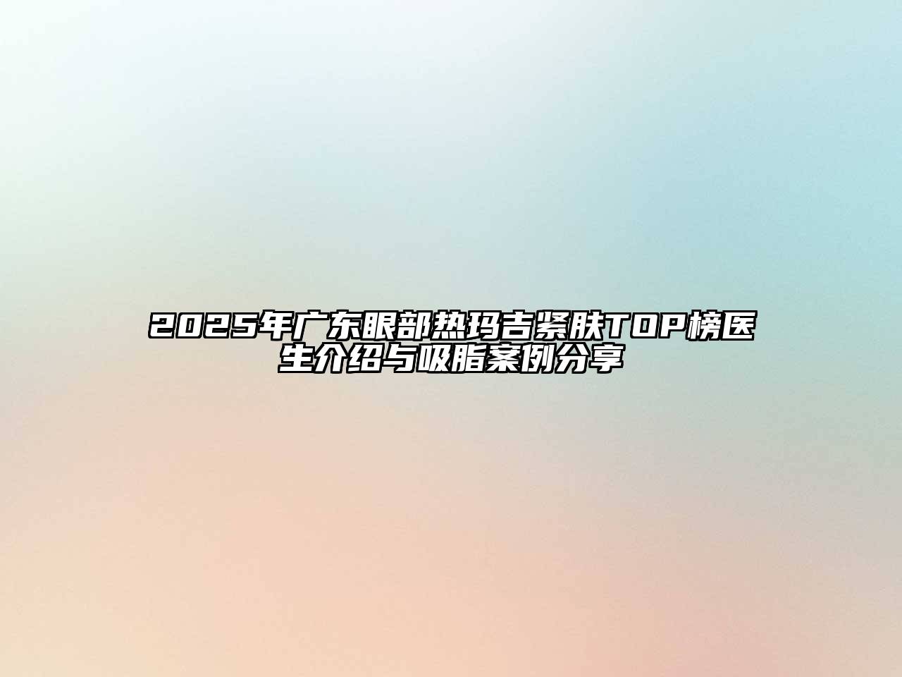 2025年广东眼部热玛吉紧肤TOP榜医生介绍与吸脂案例分享