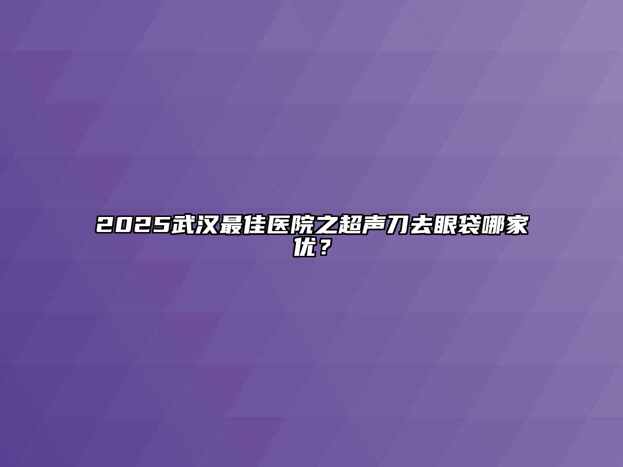 2025武汉最佳医院之超声刀去眼袋哪家优？