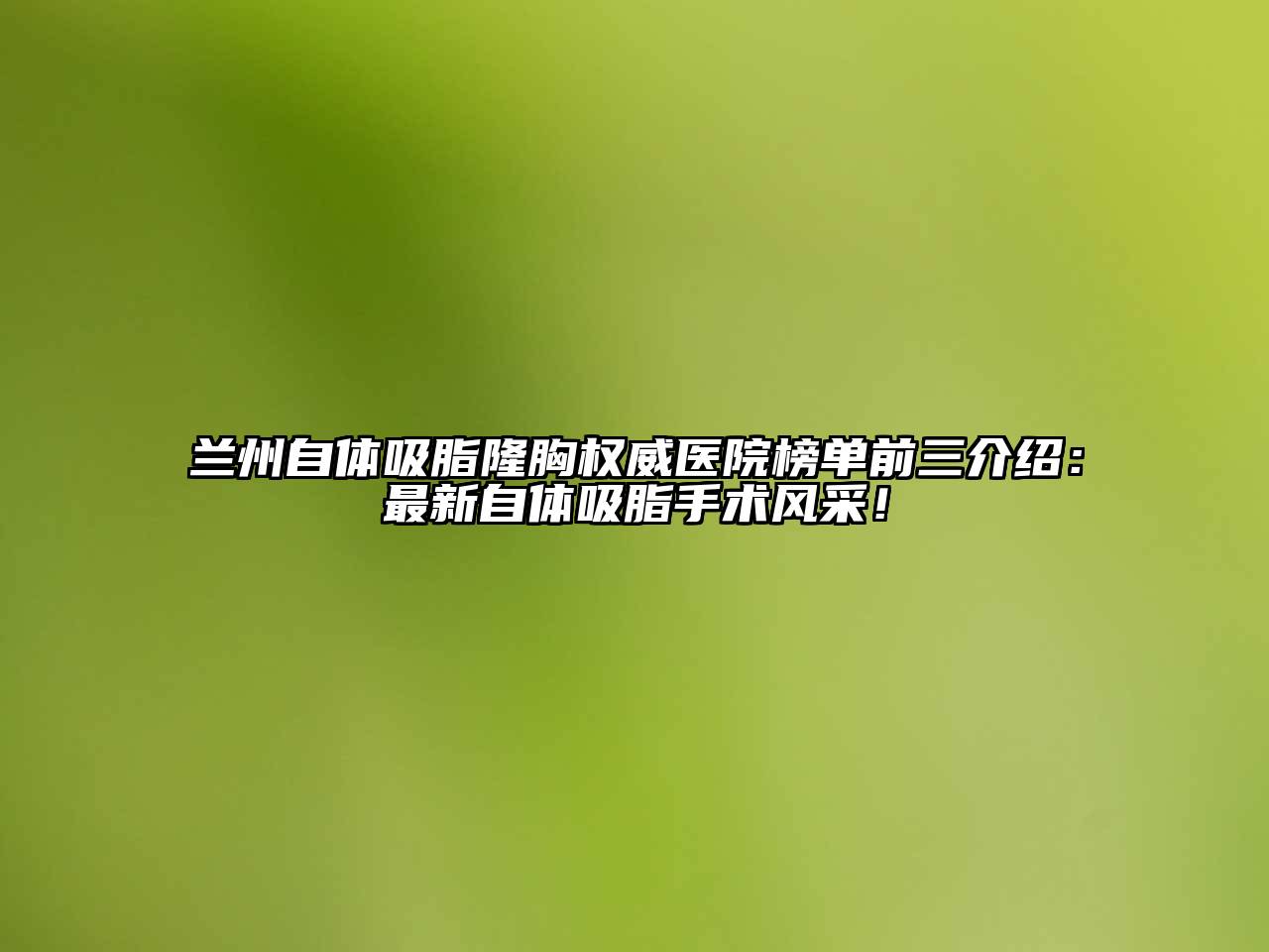 兰州自体吸脂隆胸权威医院榜单前三介绍：最新自体吸脂手术风采！