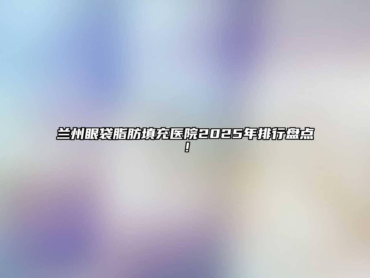 兰州眼袋脂肪填充医院2025年排行盘点！