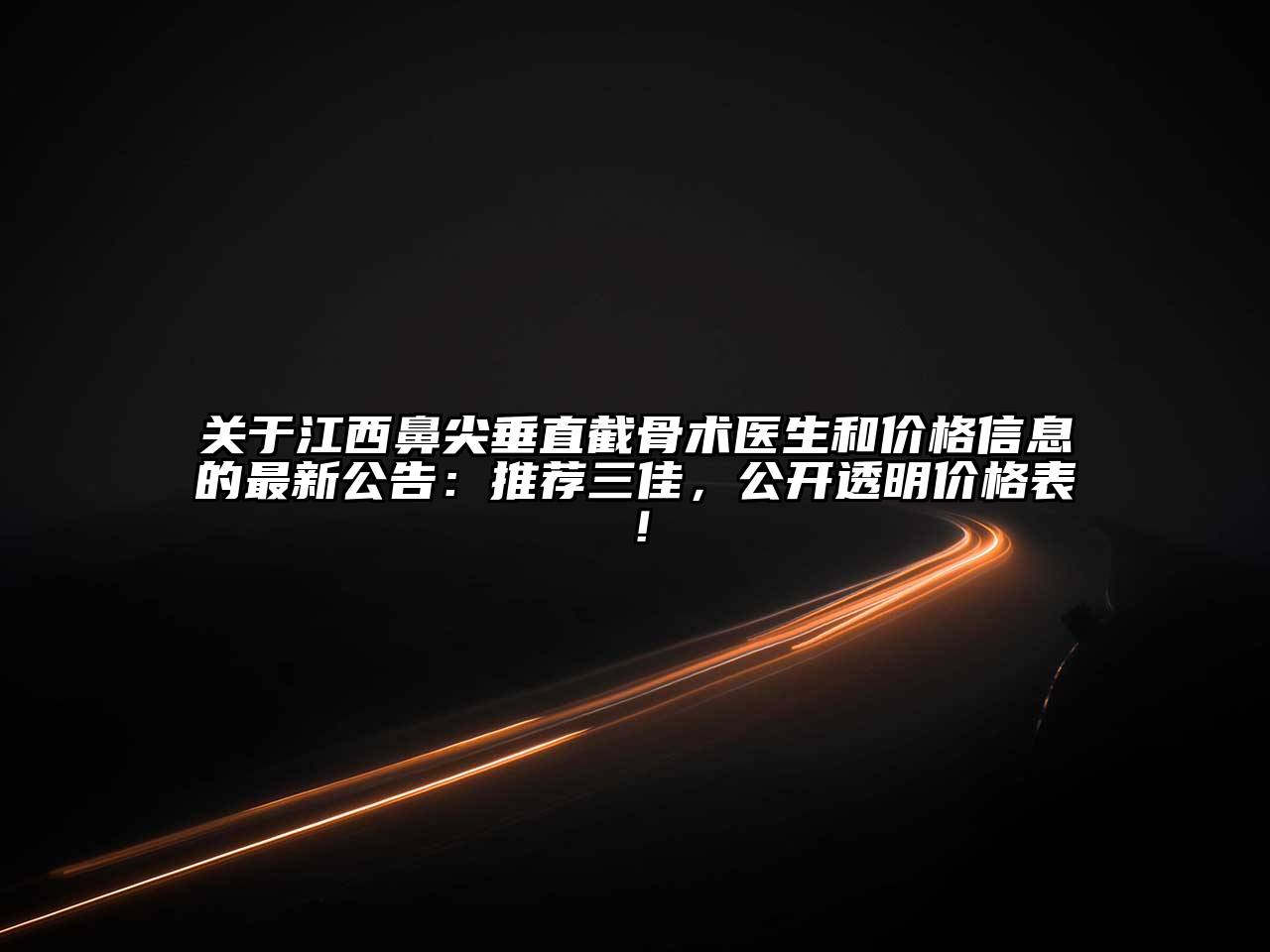 关于江西鼻尖垂直截骨术医生和价格信息的最新公告：推荐三佳，公开透明价格表！