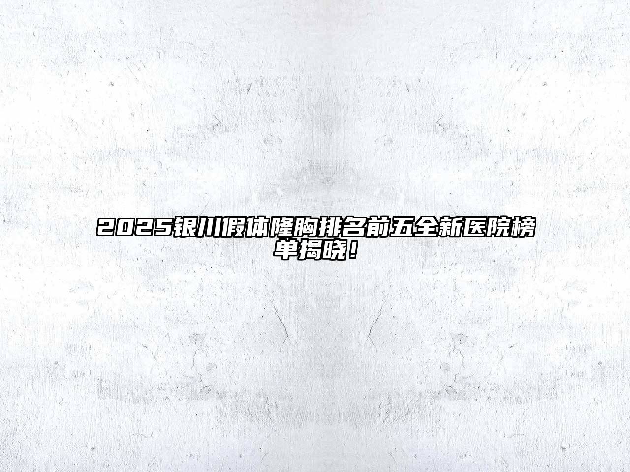 2025银川假体隆胸排名前五全新医院榜单揭晓！
