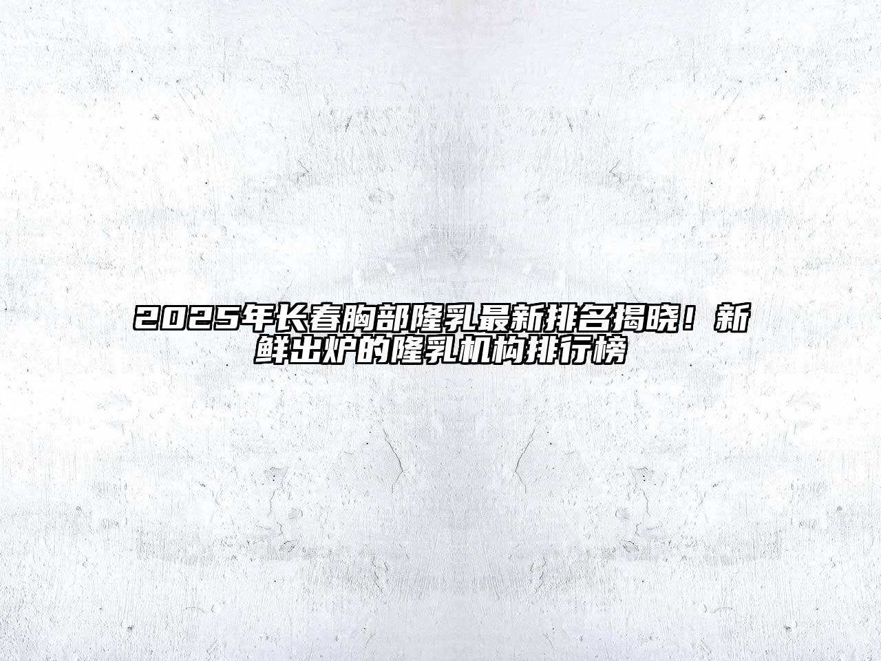 2025年长春胸部隆乳最新排名揭晓！新鲜出炉的隆乳机构排行榜
