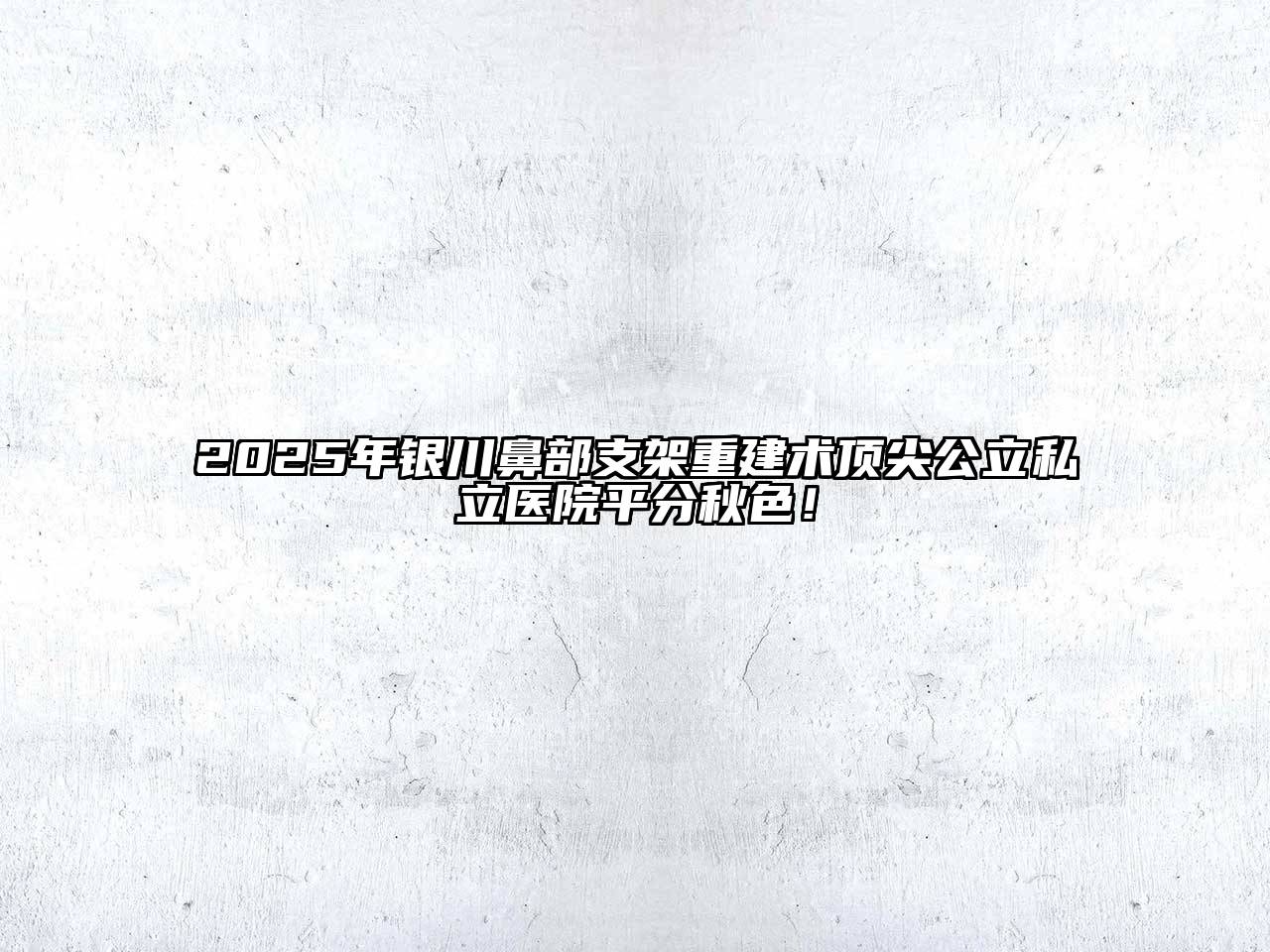 2025年银川鼻部支架重建术顶尖公立私立医院平分秋色！
