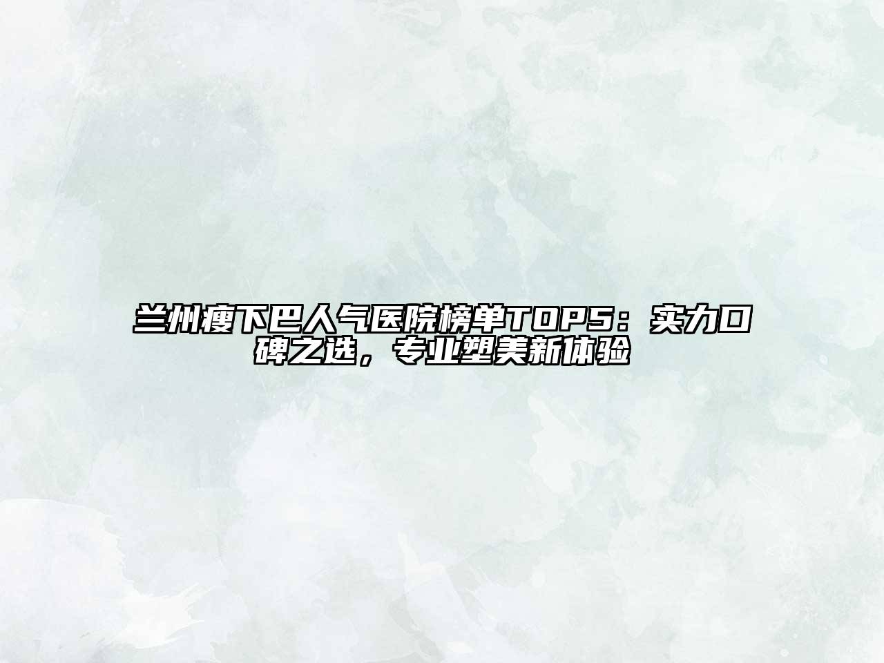 兰州瘦下巴人气医院榜单TOP5：实力口碑之选，专业塑美新体验