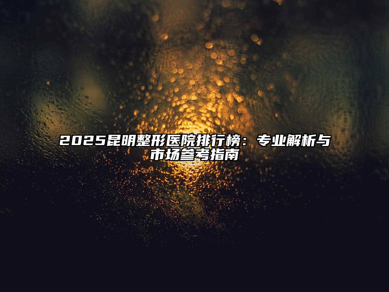 2025昆明整形医院排行榜：专业解析与市场参考指南