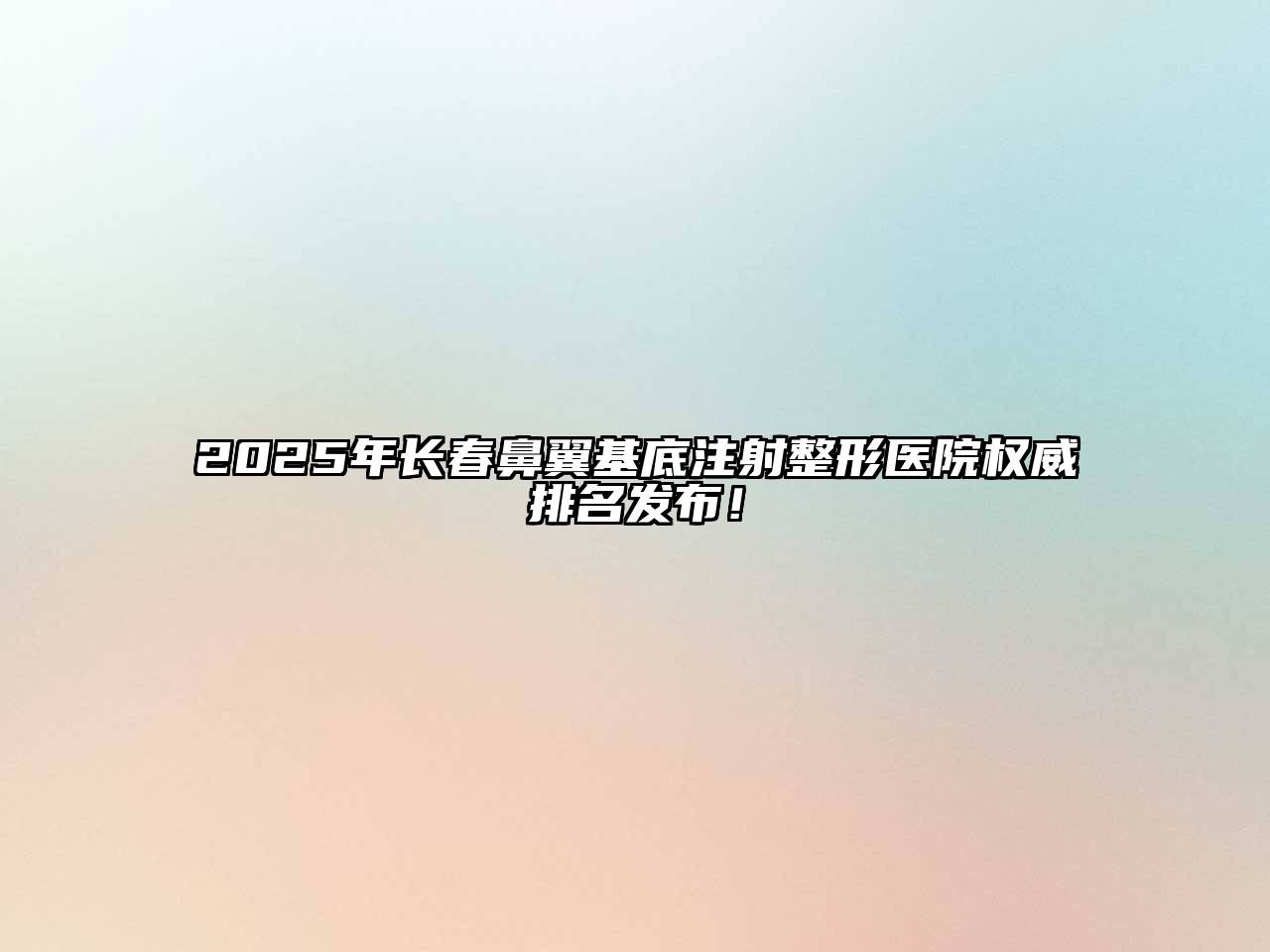 2025年长春鼻翼基底注射整形医院权威排名发布！