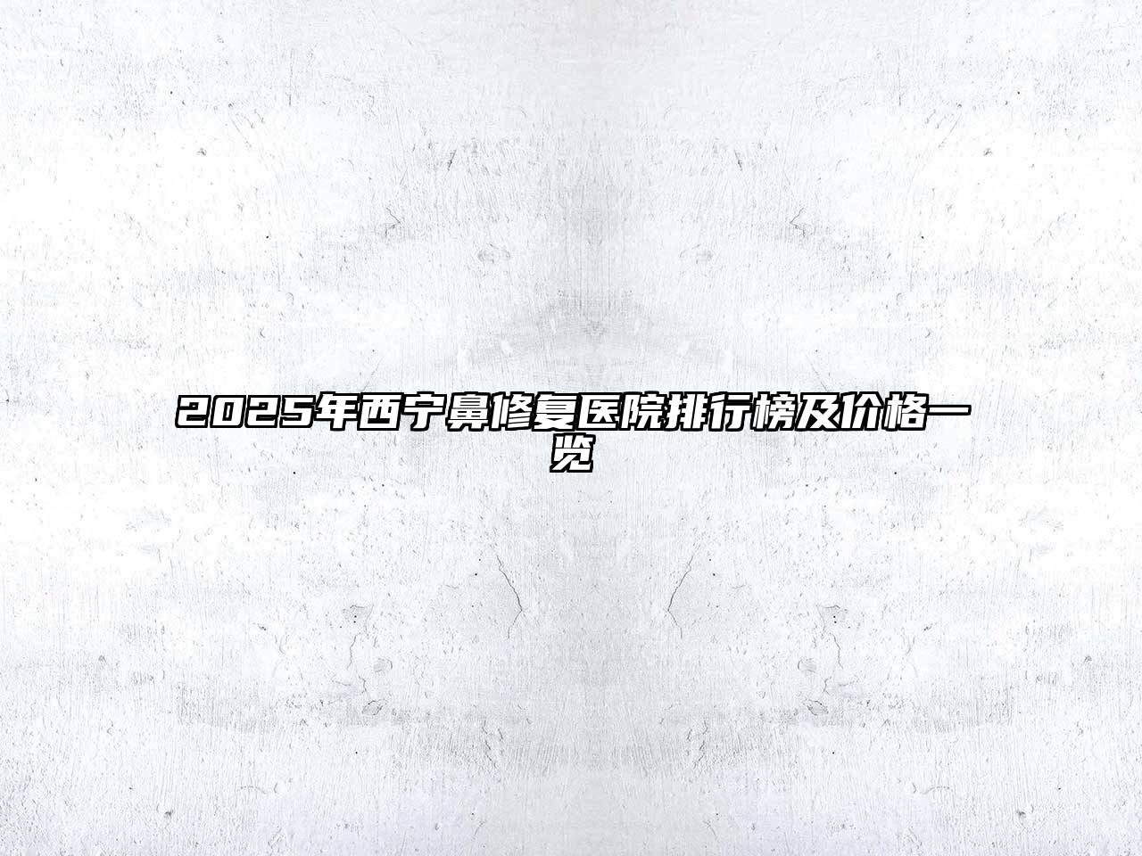 2025年西宁鼻修复医院排行榜及价格一览