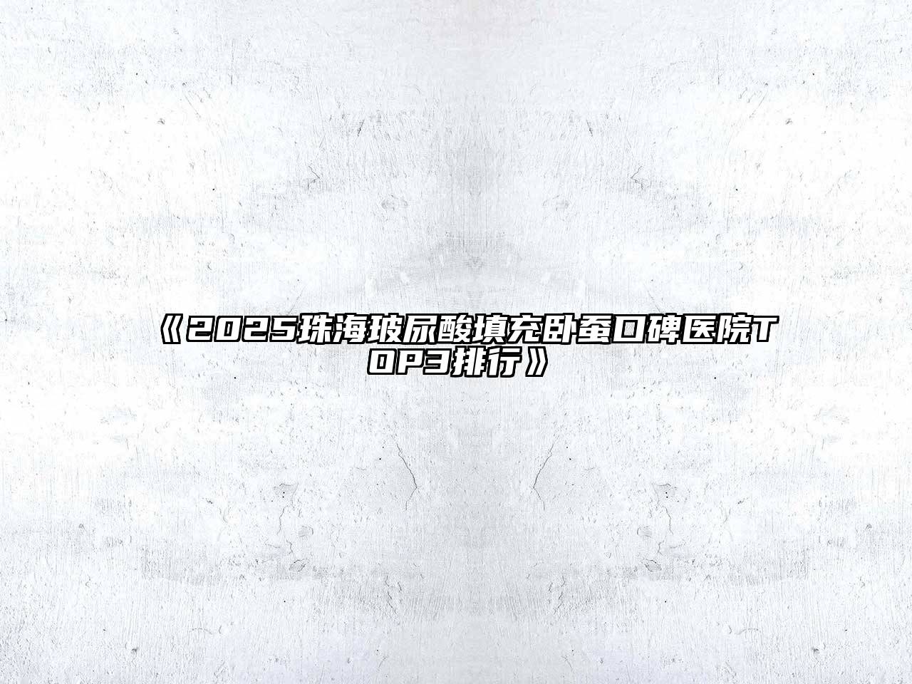 《2025珠海玻尿酸填充卧蚕口碑医院TOP3排行》