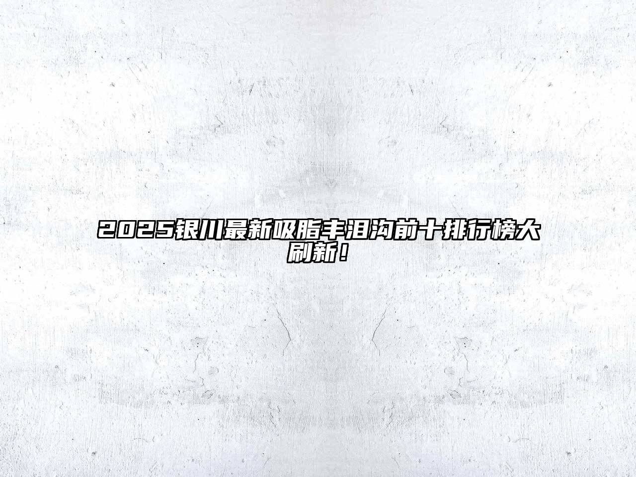 2025银川最新吸脂丰泪沟前十排行榜大刷新！