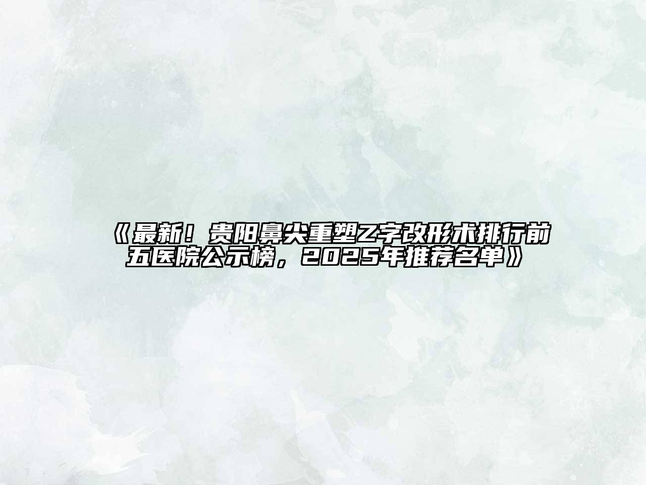 《最新！贵阳鼻尖重塑Z字改形术排行前五医院公示榜，2025年推荐名单》