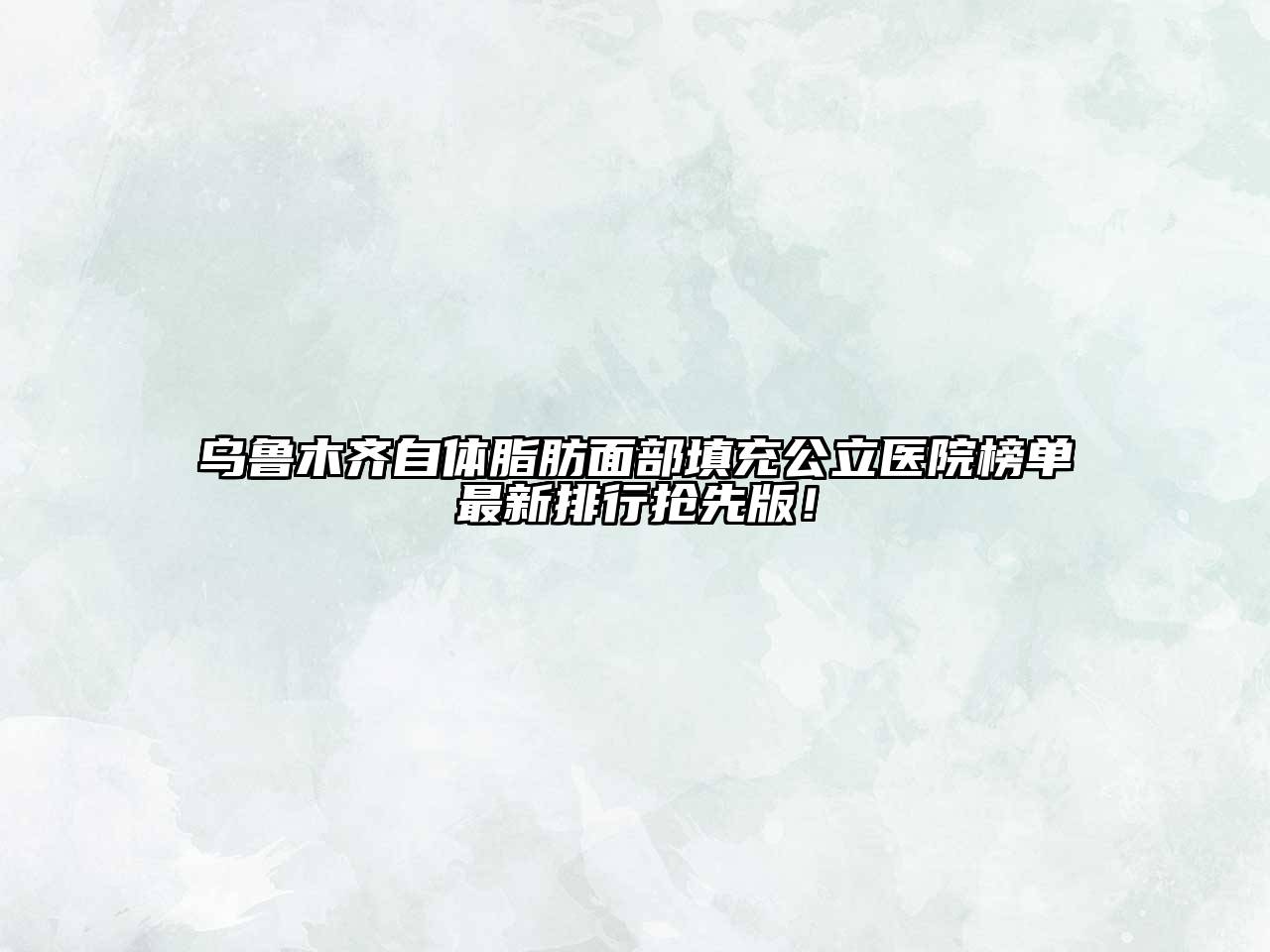 乌鲁木齐自体脂肪面部填充公立医院榜单最新排行抢先版！