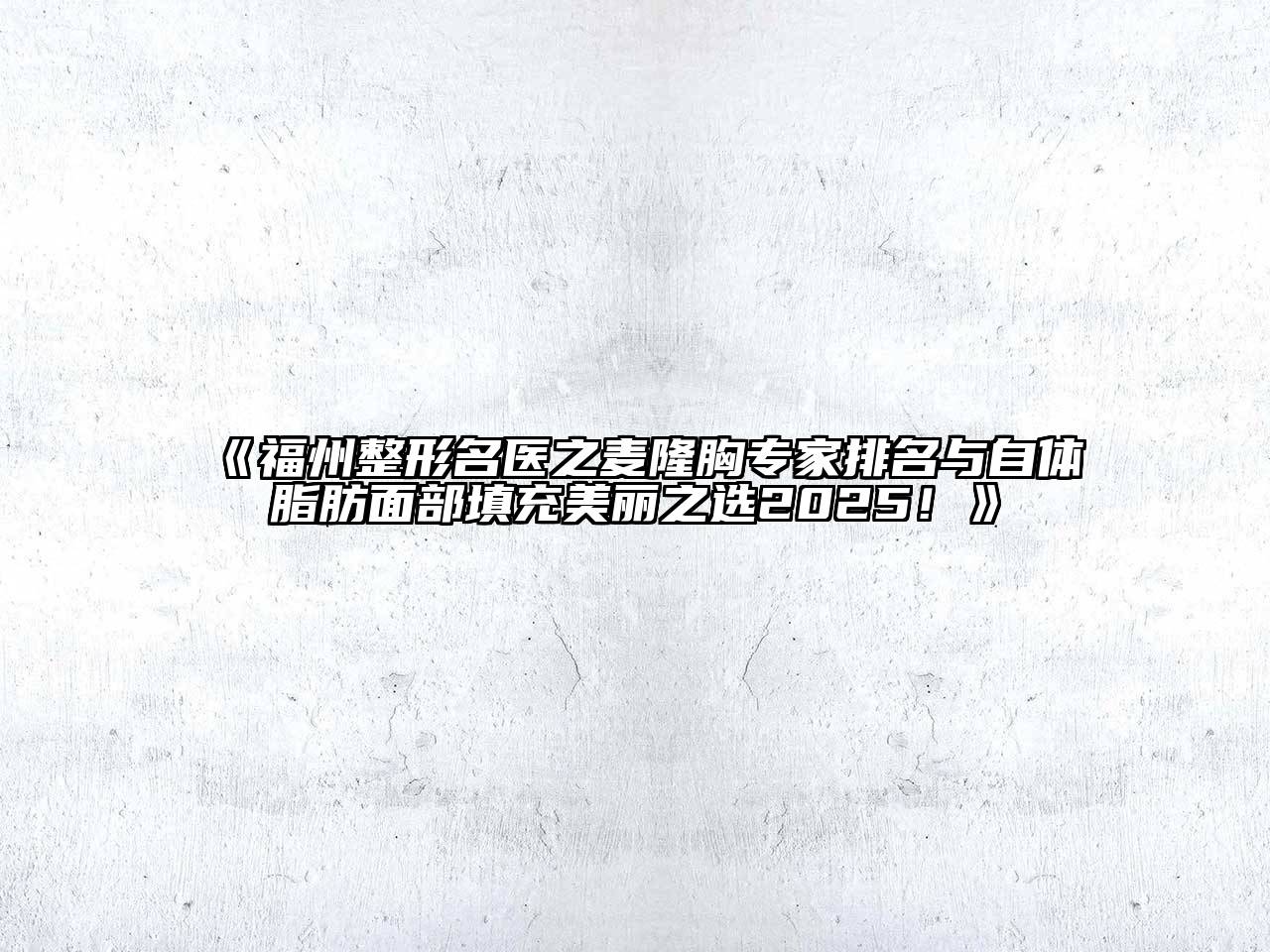 《福州整形名医之麦隆胸专家排名与自体脂肪面部填充美丽之选2025！》