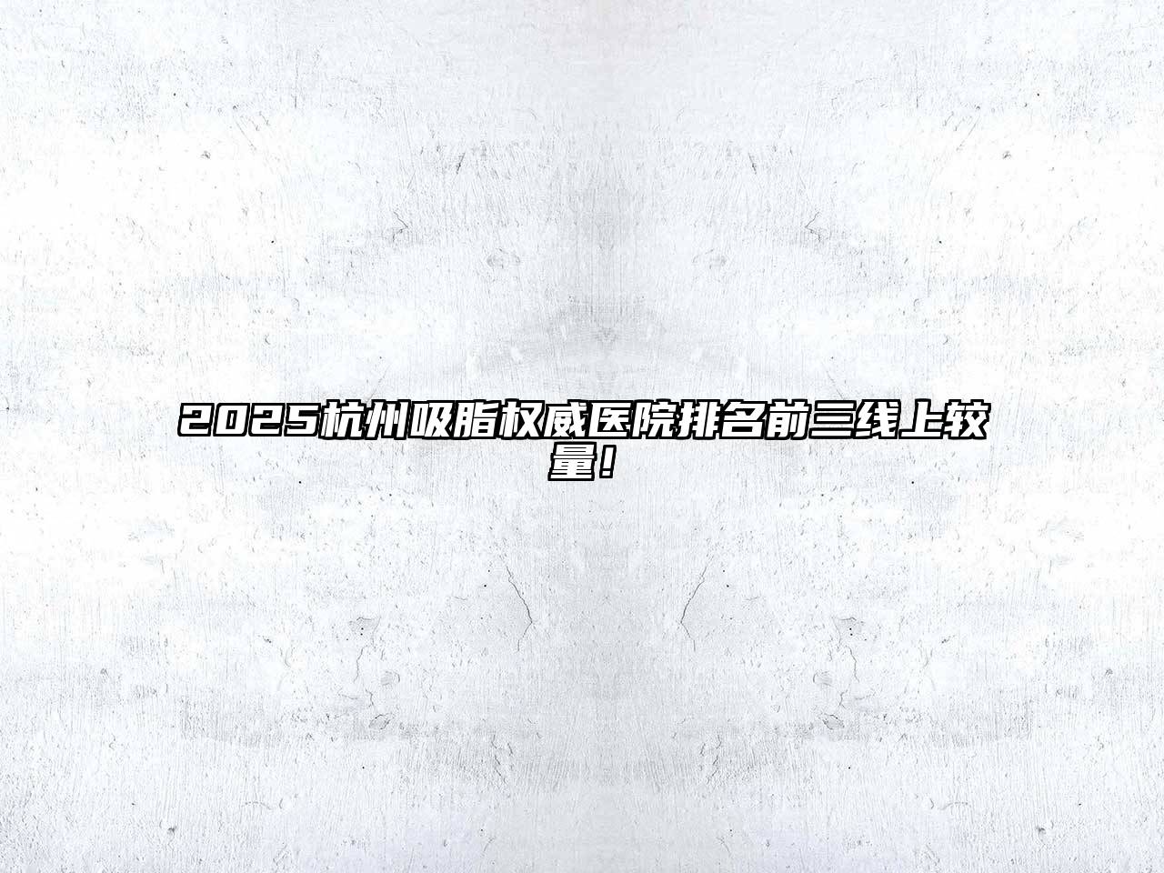 2025杭州吸脂权威医院排名前三线上较量！