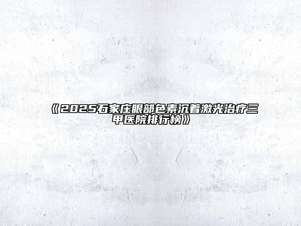 《2025石家庄眼部色素沉着激光治疗三甲医院排行榜》