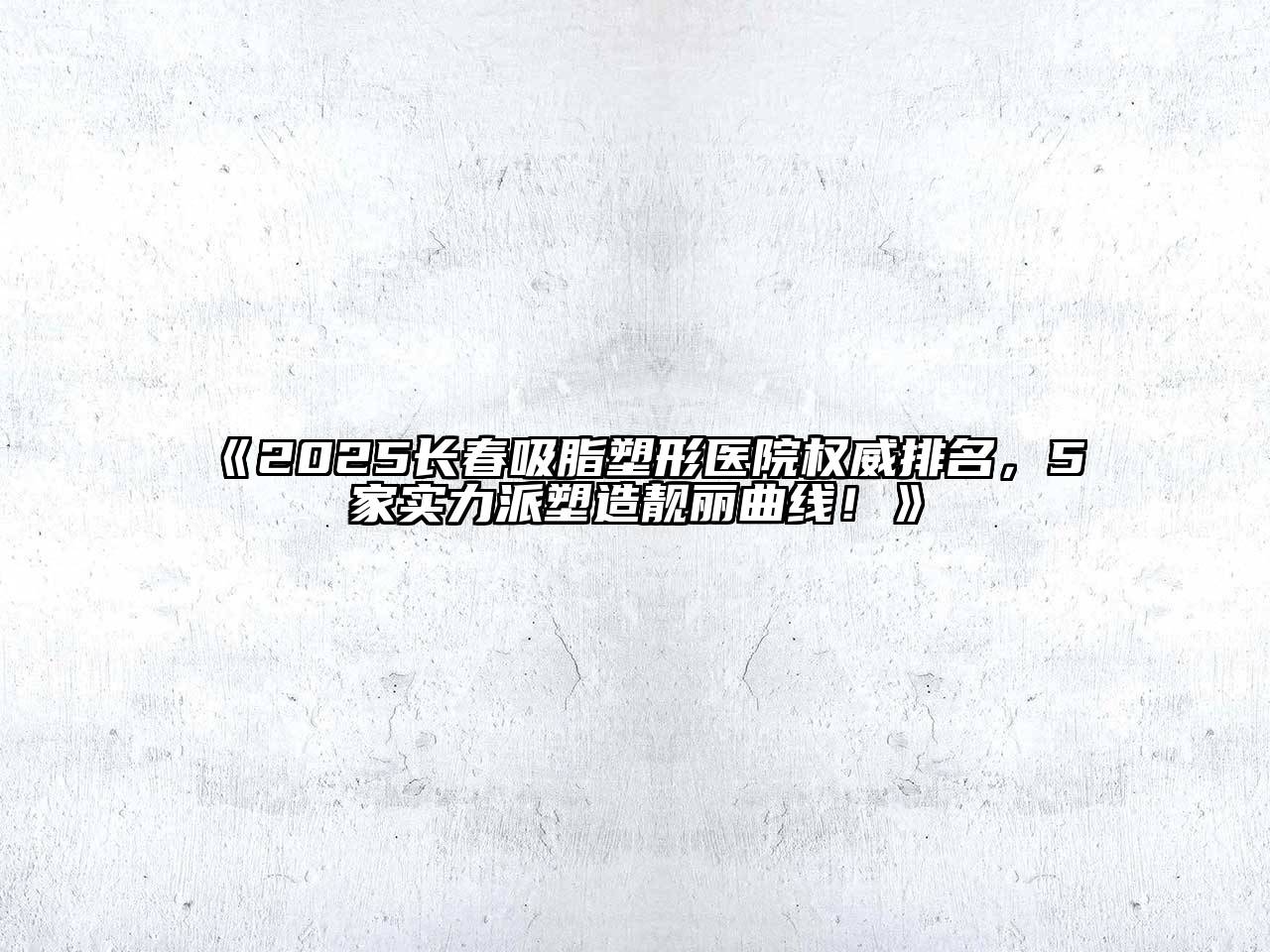 《2025长春吸脂塑形医院权威排名，5家实力派塑造靓丽曲线！》