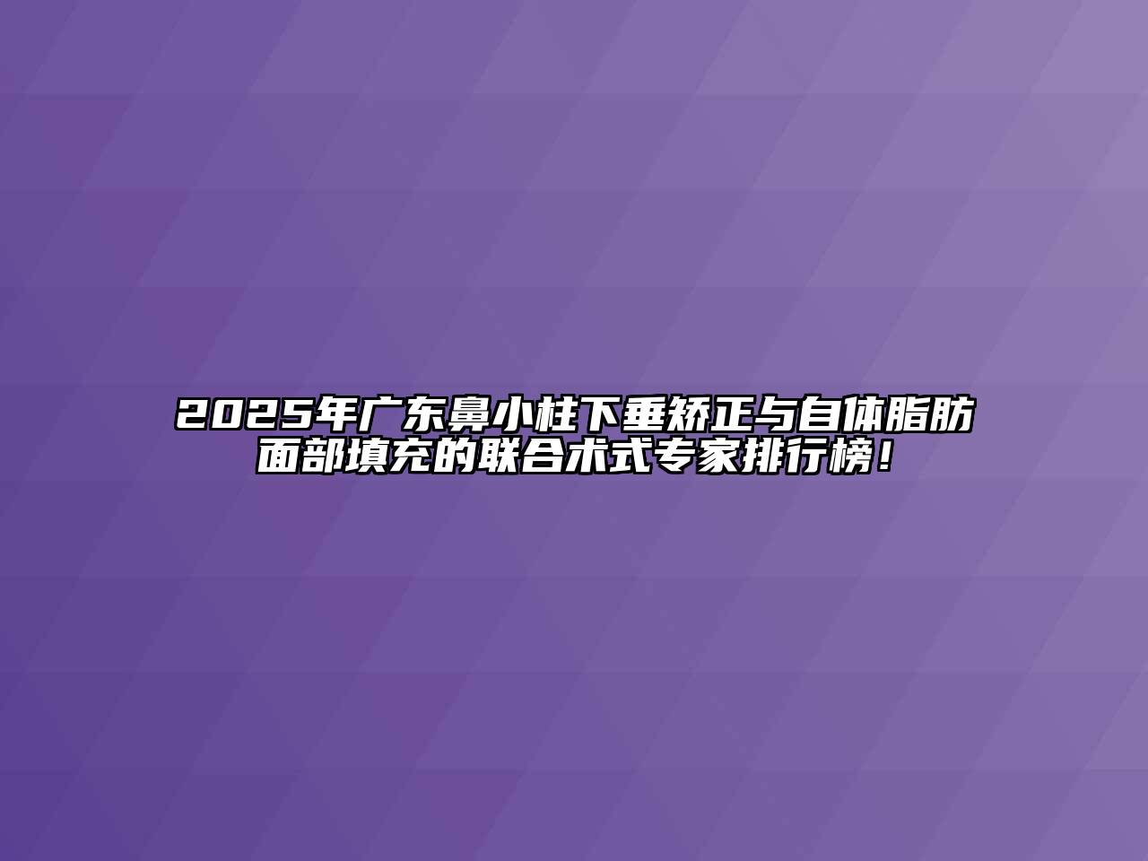 2025年广东鼻小柱下垂矫正与自体脂肪面部填充的联合术式专家排行榜！