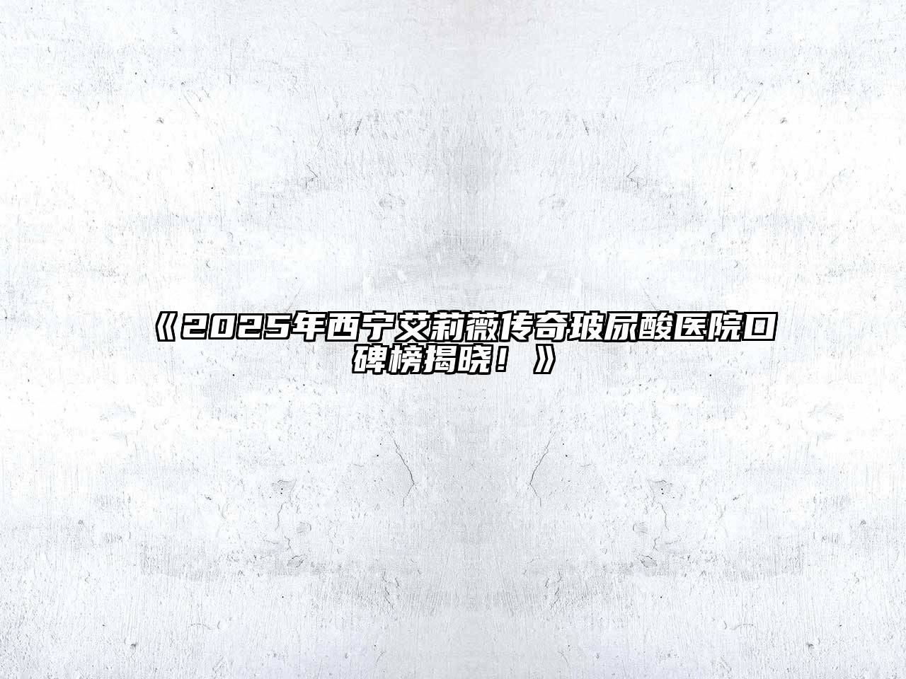 《2025年西宁艾莉薇传奇玻尿酸医院口碑榜揭晓！》