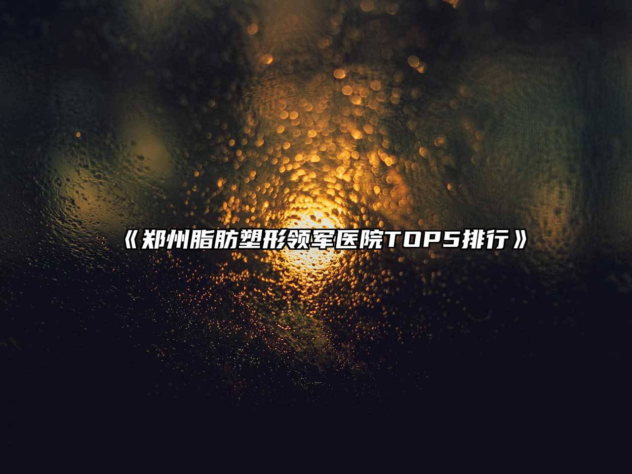 《郑州脂肪塑形领军医院TOP5排行》