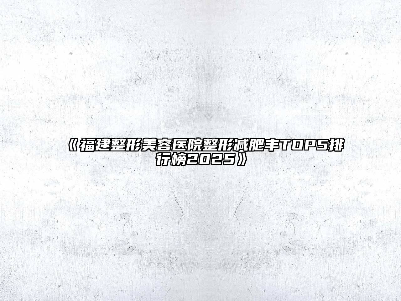 《福建整形美容医院整形减肥丰TOP5排行榜2025》