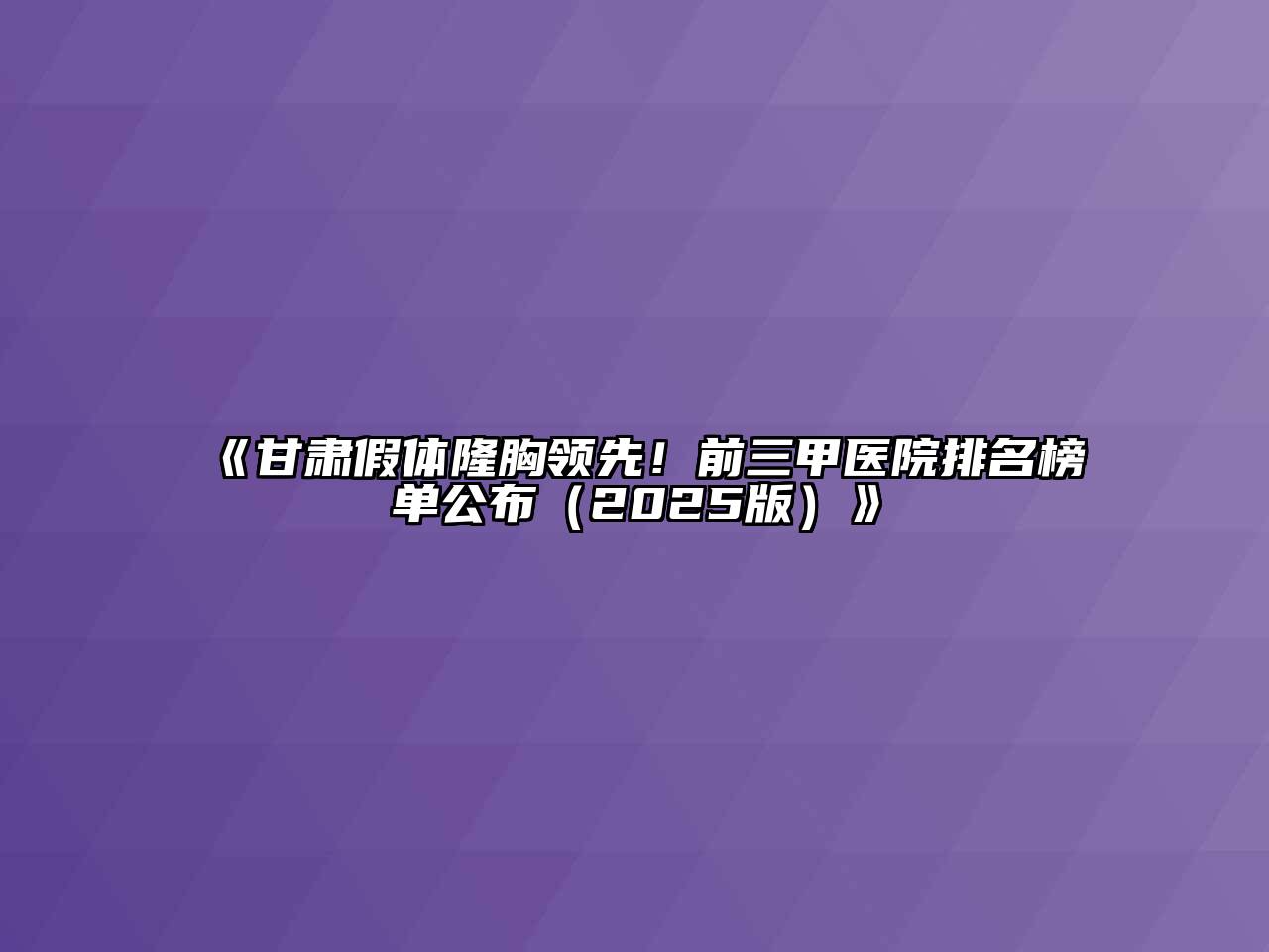 《甘肃假体隆胸领先！前三甲医院排名榜单公布（2025版）》