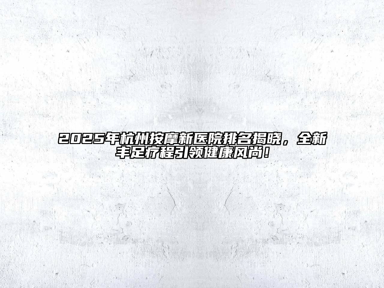 2025年杭州按摩新医院排名揭晓，全新丰足疗程引领健康风尚！