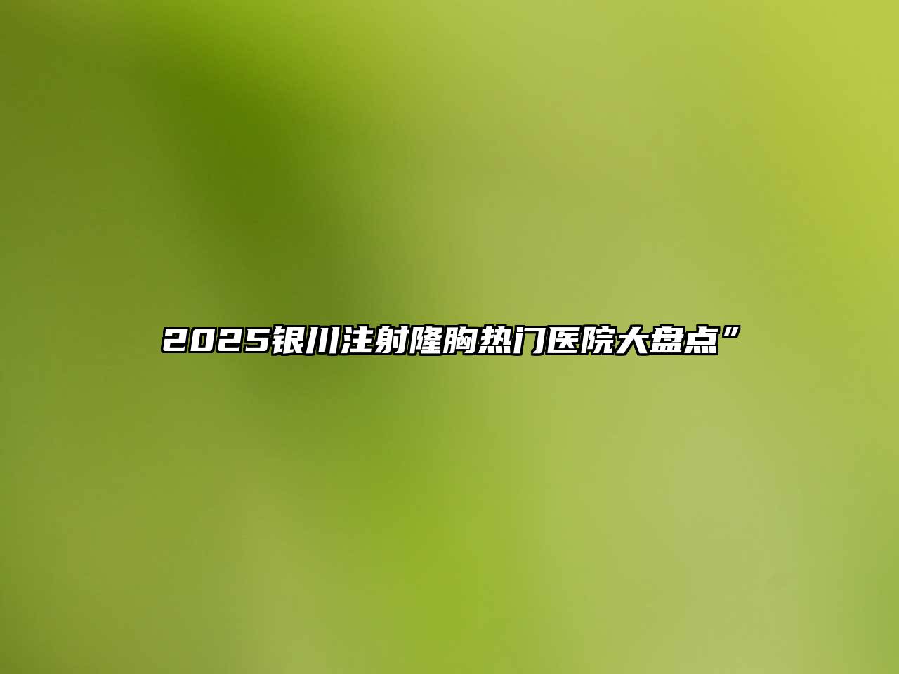 2025银川注射隆胸热门医院大盘点”