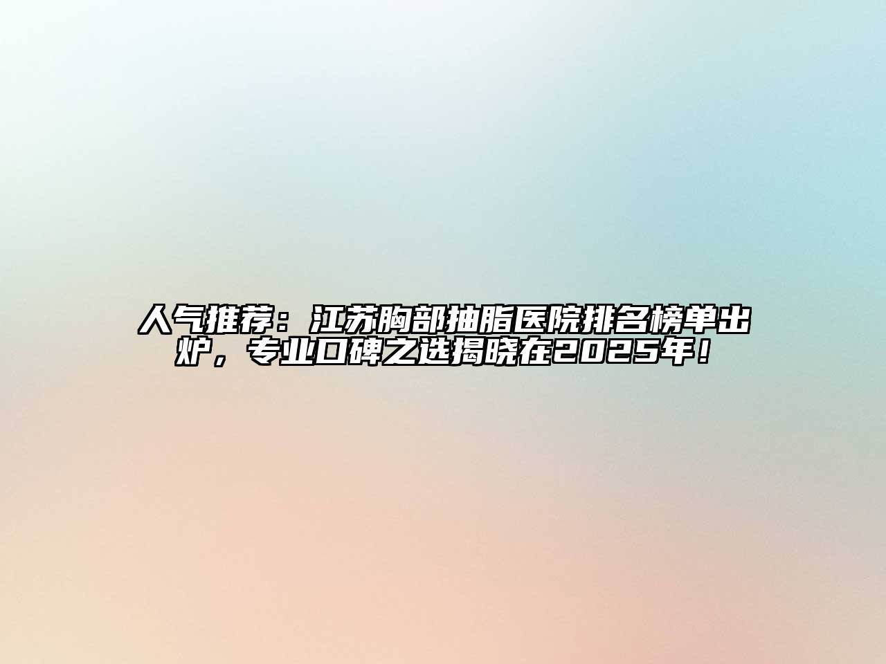 人气推荐：江苏胸部抽脂医院排名榜单出炉，专业口碑之选揭晓在2025年！