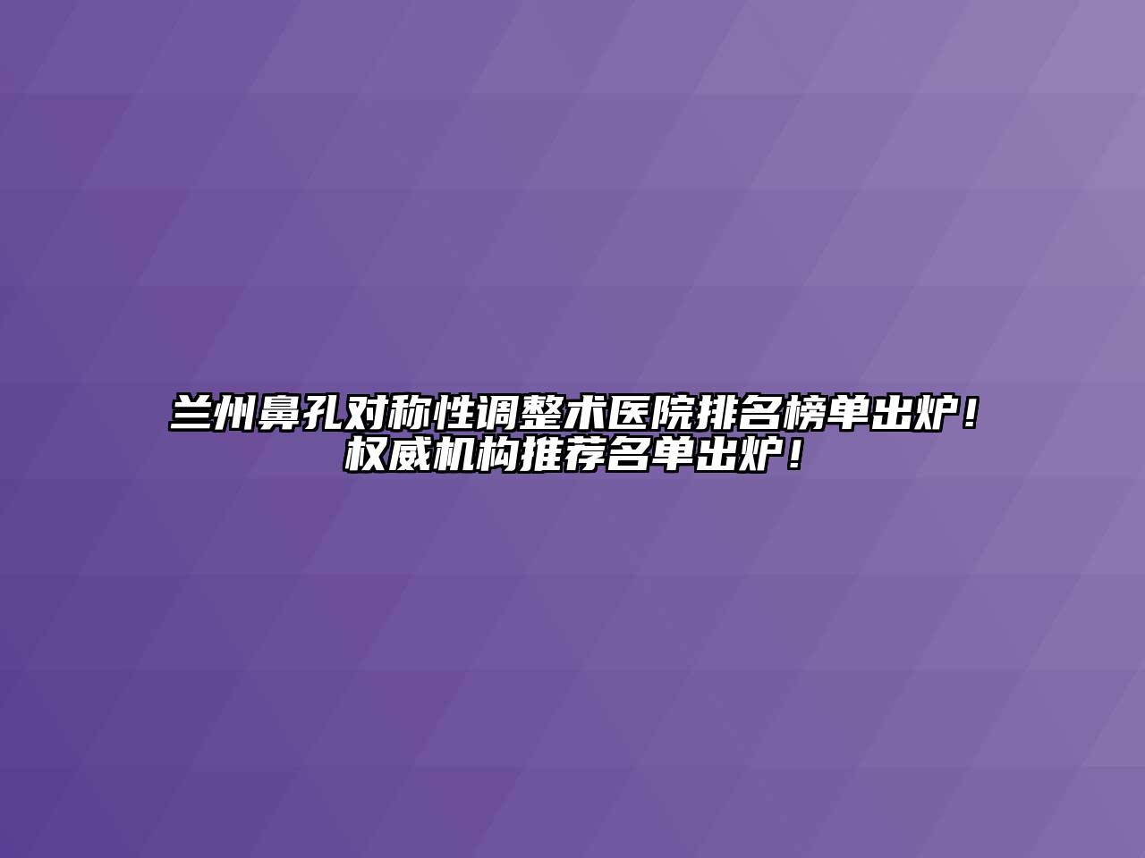 兰州鼻孔对称性调整术医院排名榜单出炉！权威机构推荐名单出炉！