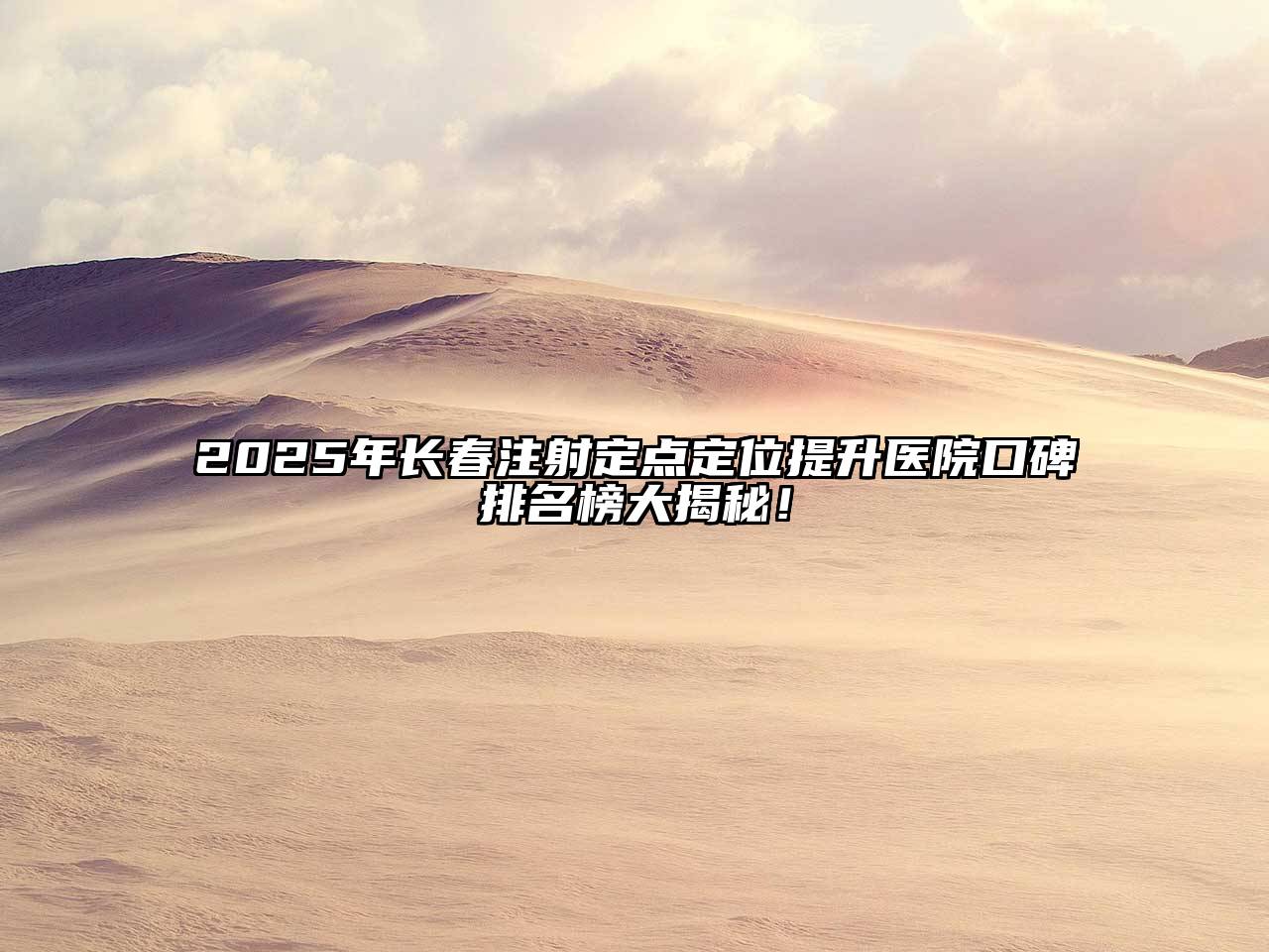 2025年长春注射定点定位提升医院口碑排名榜大揭秘！