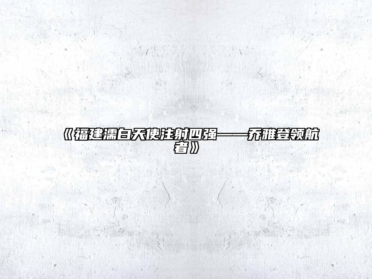 《福建濡白天使注射四强——乔雅登领航者》